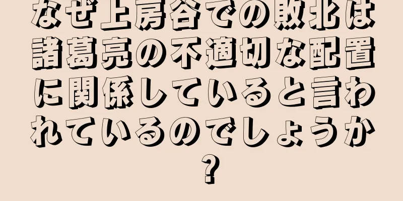 なぜ上房谷での敗北は諸葛亮の不適切な配置に関係していると言われているのでしょうか？