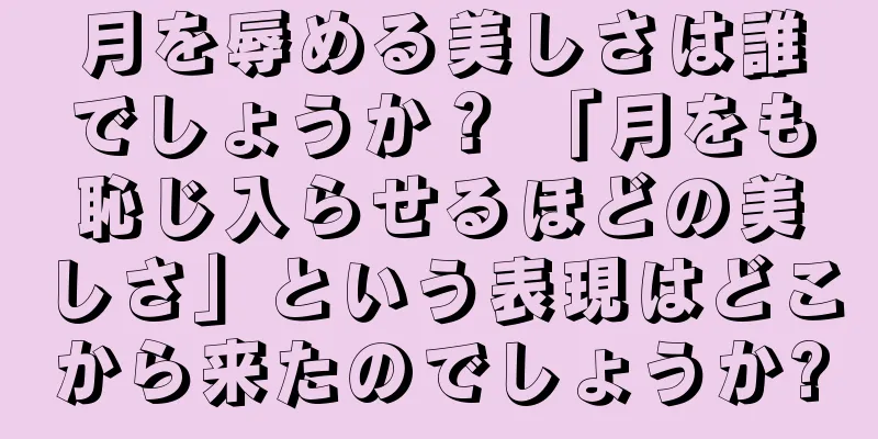 月を辱める美しさは誰でしょうか？ 「月をも恥じ入らせるほどの美しさ」という表現はどこから来たのでしょうか?