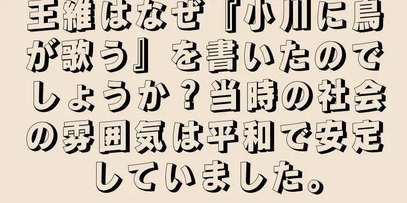 王維はなぜ『小川に鳥が歌う』を書いたのでしょうか？当時の社会の雰囲気は平和で安定していました。