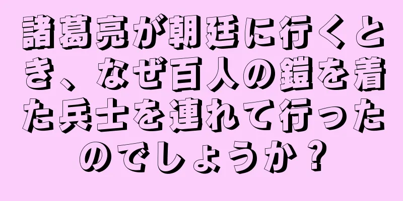 諸葛亮が朝廷に行くとき、なぜ百人の鎧を着た兵士を連れて行ったのでしょうか？