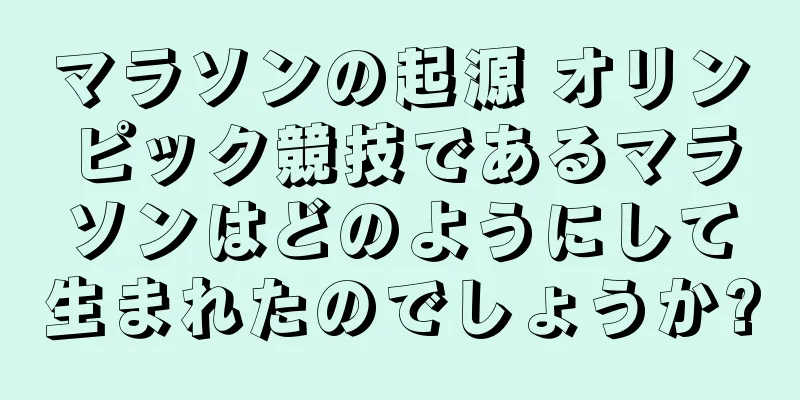 マラソンの起源 オリンピック競技であるマラソンはどのようにして生まれたのでしょうか?