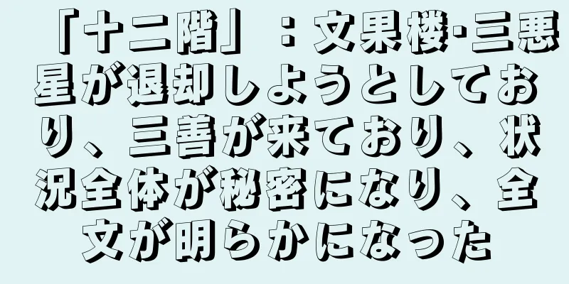 「十二階」：文果楼·三悪星が退却しようとしており、三善が来ており、状況全体が秘密になり、全文が明らかになった