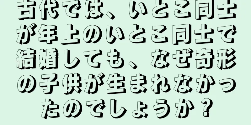 古代では、いとこ同士が年上のいとこ同士で結婚しても、なぜ奇形の子供が生まれなかったのでしょうか？