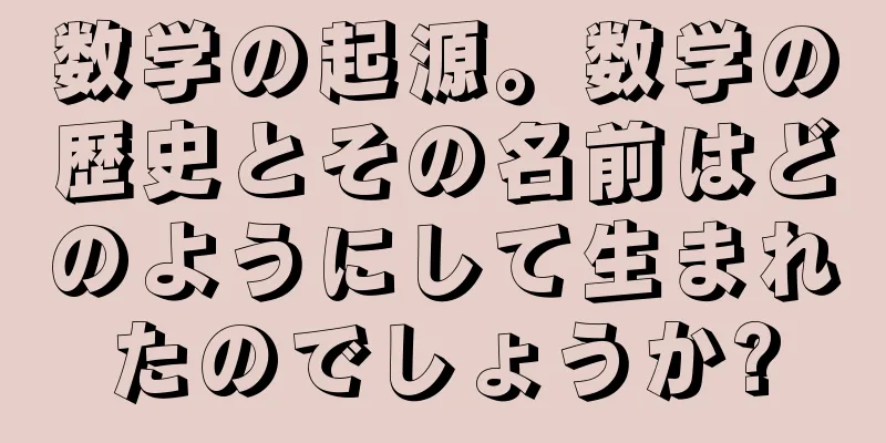 数学の起源。数学の歴史とその名前はどのようにして生まれたのでしょうか?