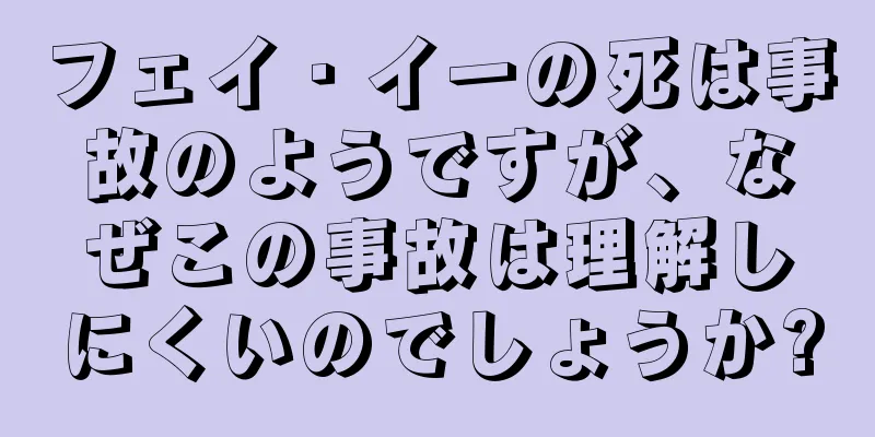 フェイ・イーの死は事故のようですが、なぜこの事故は理解しにくいのでしょうか?