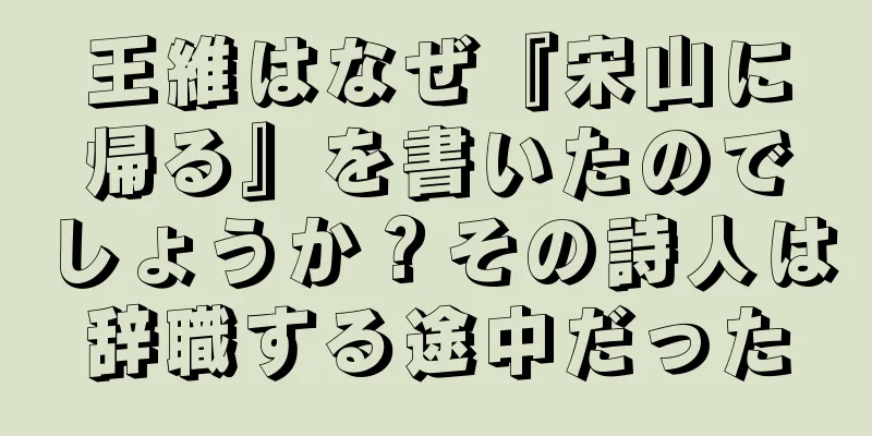 王維はなぜ『宋山に帰る』を書いたのでしょうか？その詩人は辞職する途中だった