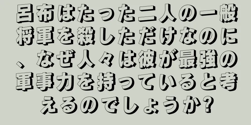 呂布はたった二人の一般将軍を殺しただけなのに、なぜ人々は彼が最強の軍事力を持っていると考えるのでしょうか?