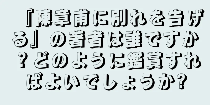 『陳章甫に別れを告げる』の著者は誰ですか？どのように鑑賞すればよいでしょうか?