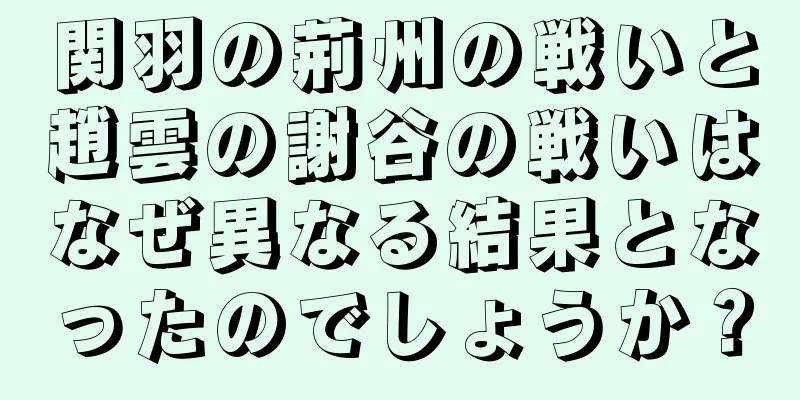 関羽の荊州の戦いと趙雲の謝谷の戦いはなぜ異なる結果となったのでしょうか？