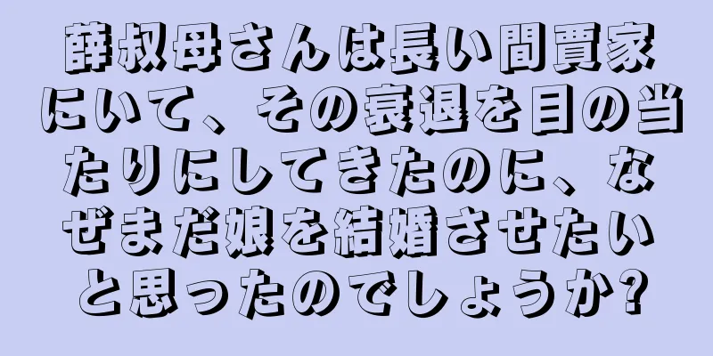 薛叔母さんは長い間賈家にいて、その衰退を目の当たりにしてきたのに、なぜまだ娘を結婚させたいと思ったのでしょうか?
