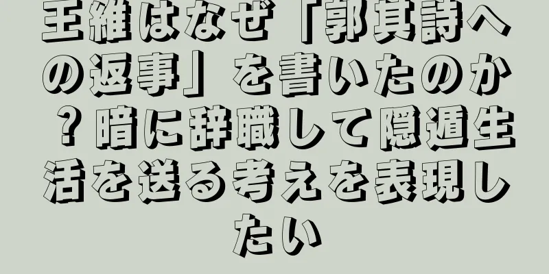王維はなぜ「郭其詩への返事」を書いたのか？暗に辞職して隠遁生活を送る考えを表現したい