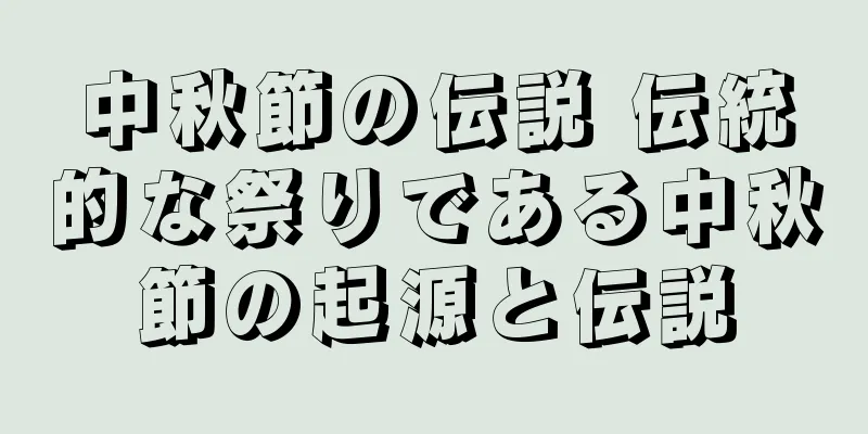 中秋節の伝説 伝統的な祭りである中秋節の起源と伝説