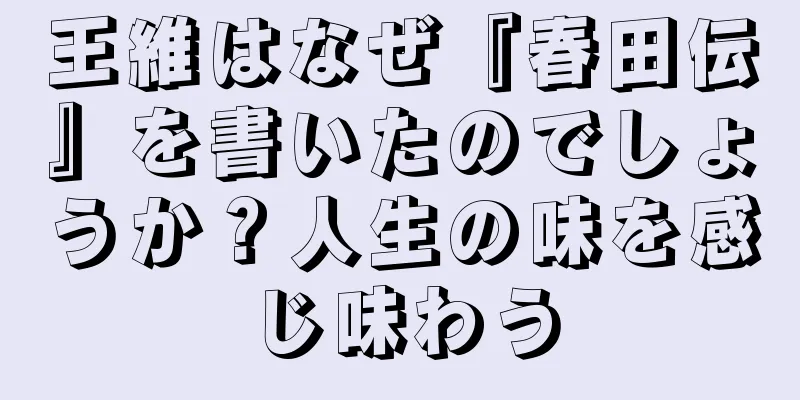 王維はなぜ『春田伝』を書いたのでしょうか？人生の味を感じ味わう
