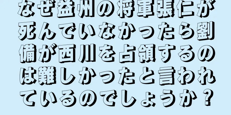なぜ益州の将軍張仁が死んでいなかったら劉備が西川を占領するのは難しかったと言われているのでしょうか？