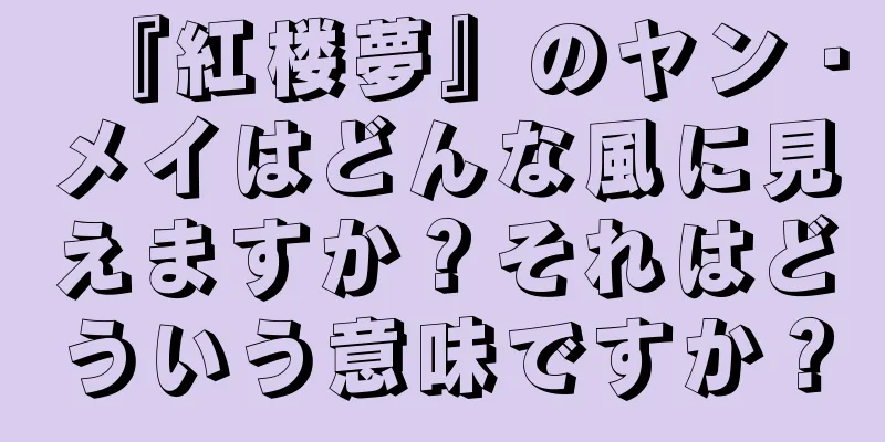 『紅楼夢』のヤン・メイはどんな風に見えますか？それはどういう意味ですか？