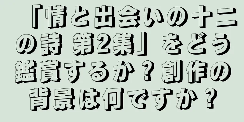 「情と出会いの十二の詩 第2集」をどう鑑賞するか？創作の背景は何ですか？