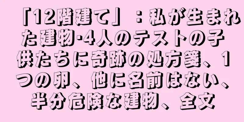 「12階建て」：私が生まれた建物·4人のテストの子供たちに奇跡の処方箋、1つの卵、他に名前はない、半分危険な建物、全文