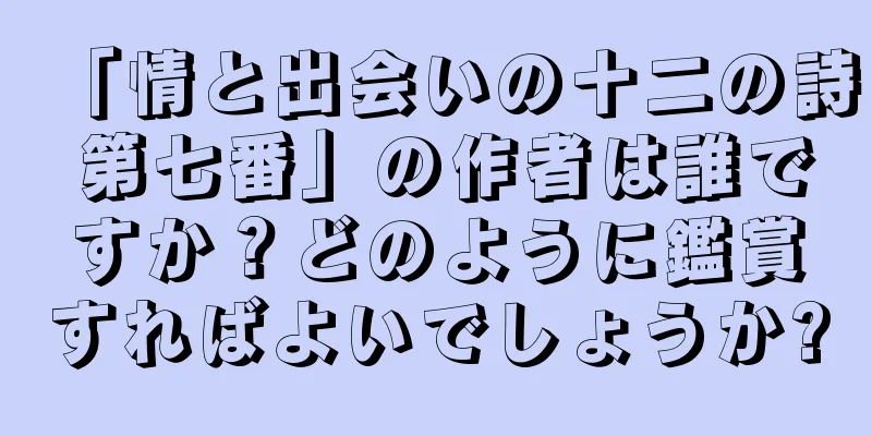 「情と出会いの十二の詩 第七番」の作者は誰ですか？どのように鑑賞すればよいでしょうか?