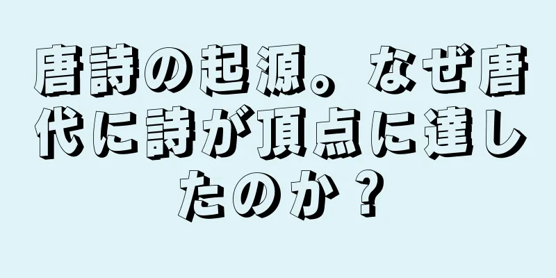 唐詩の起源。なぜ唐代に詩が頂点に達したのか？