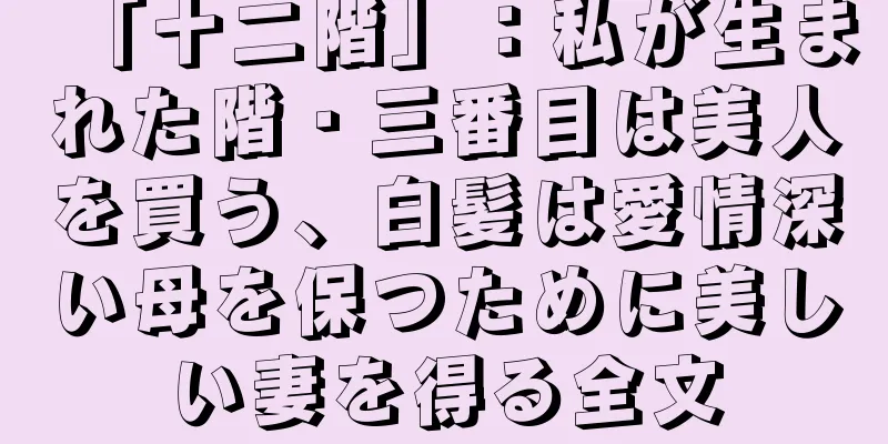 「十二階」：私が生まれた階・三番目は美人を買う、白髪は愛情深い母を保つために美しい妻を得る全文