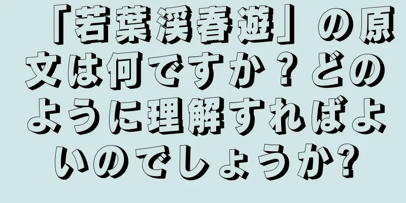 「若葉渓春遊」の原文は何ですか？どのように理解すればよいのでしょうか?