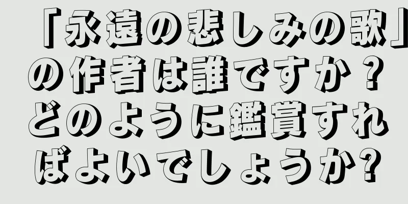 「永遠の悲しみの歌」の作者は誰ですか？どのように鑑賞すればよいでしょうか?