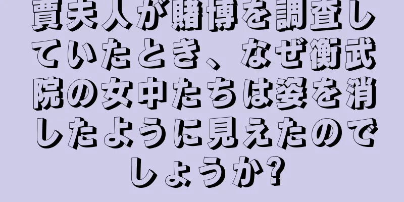 賈夫人が賭博を調査していたとき、なぜ衡武院の女中たちは姿を消したように見えたのでしょうか?