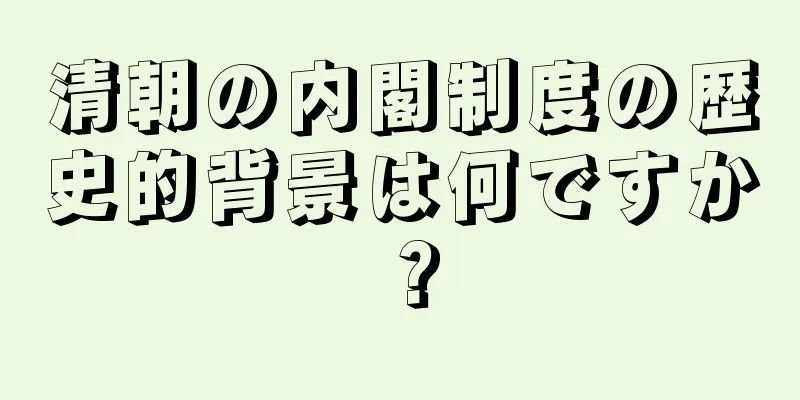 清朝の内閣制度の歴史的背景は何ですか？