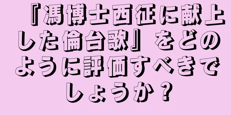 『馮博士西征に献上した倫台歌』をどのように評価すべきでしょうか？