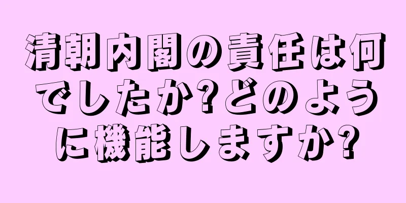 清朝内閣の責任は何でしたか?どのように機能しますか?
