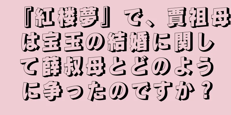 『紅楼夢』で、賈祖母は宝玉の結婚に関して薛叔母とどのように争ったのですか？