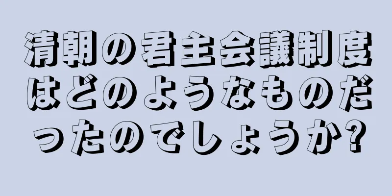 清朝の君主会議制度はどのようなものだったのでしょうか?