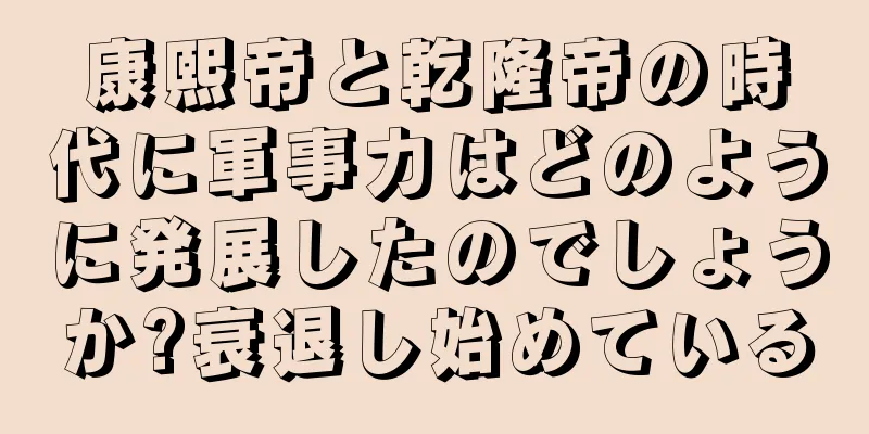 康熙帝と乾隆帝の時代に軍事力はどのように発展したのでしょうか?衰退し始めている
