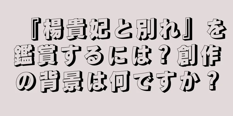 『楊貴妃と別れ』を鑑賞するには？創作の背景は何ですか？