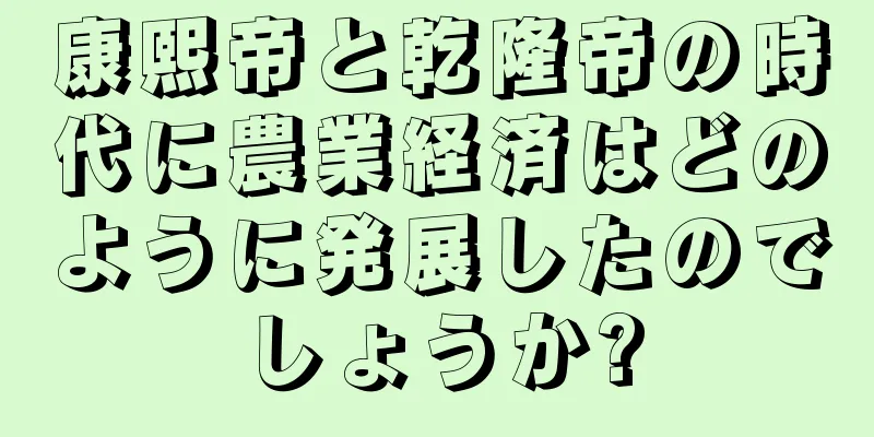 康熙帝と乾隆帝の時代に農業経済はどのように発展したのでしょうか?