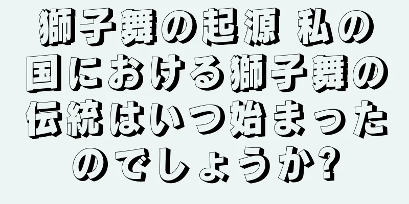 獅子舞の起源 私の国における獅子舞の伝統はいつ始まったのでしょうか?