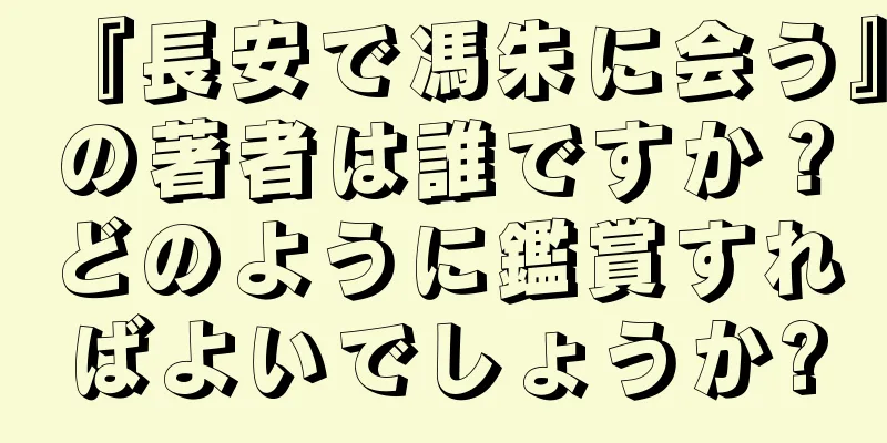 『長安で馮朱に会う』の著者は誰ですか？どのように鑑賞すればよいでしょうか?