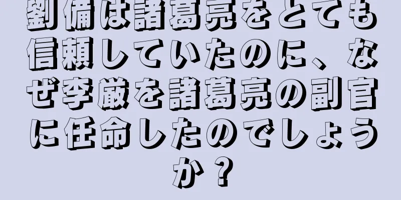 劉備は諸葛亮をとても信頼していたのに、なぜ李厳を諸葛亮の副官に任命したのでしょうか？
