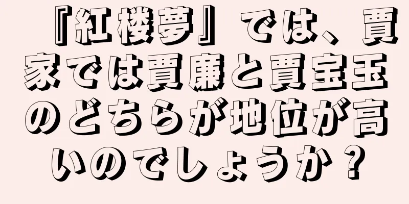 『紅楼夢』では、賈家では賈廉と賈宝玉のどちらが地位が高いのでしょうか？