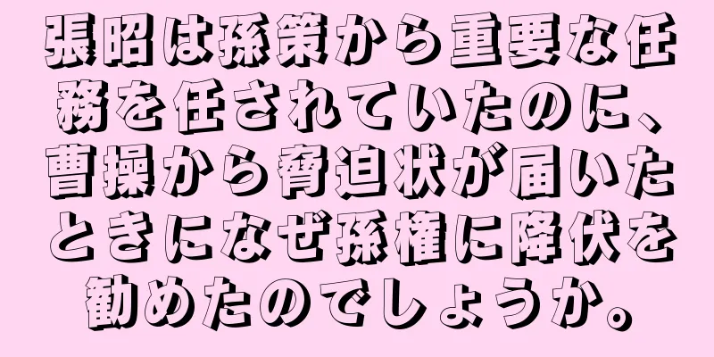 張昭は孫策から重要な任務を任されていたのに、曹操から脅迫状が届いたときになぜ孫権に降伏を勧めたのでしょうか。