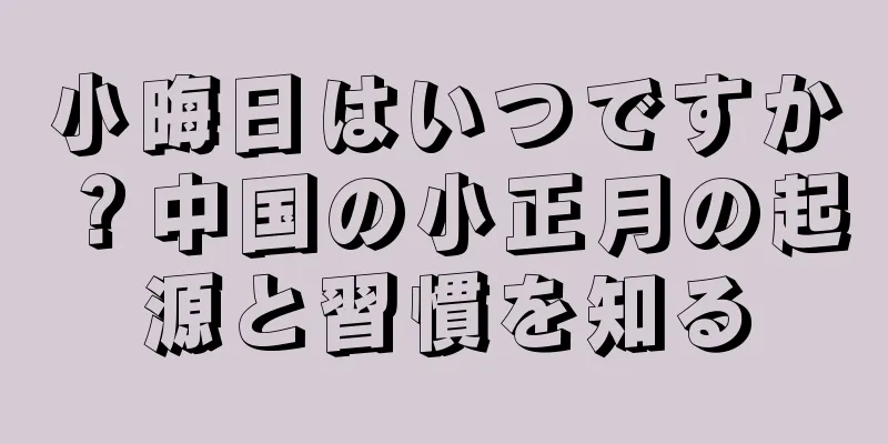 小晦日はいつですか？中国の小正月の起源と習慣を知る