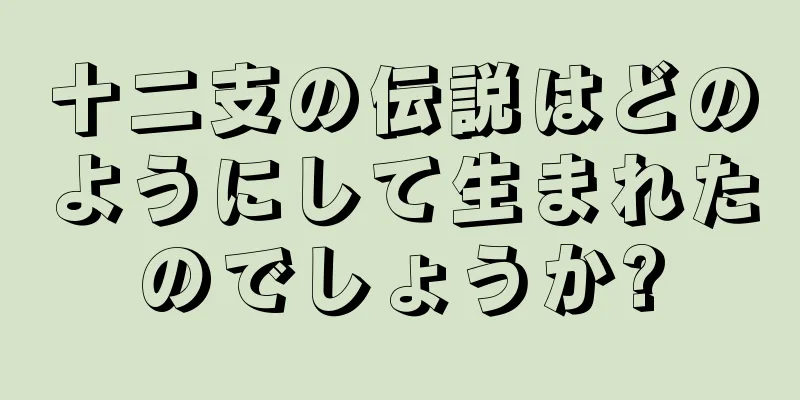 十二支の伝説はどのようにして生まれたのでしょうか?