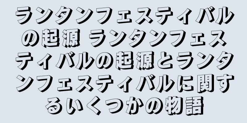 ランタンフェスティバルの起源 ランタンフェスティバルの起源とランタンフェスティバルに関するいくつかの物語