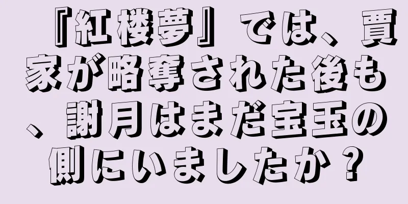『紅楼夢』では、賈家が略奪された後も、謝月はまだ宝玉の側にいましたか？