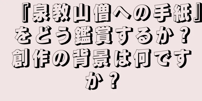 『泉教山僧への手紙』をどう鑑賞するか？創作の背景は何ですか？