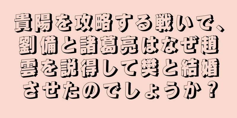 貴陽を攻略する戦いで、劉備と諸葛亮はなぜ趙雲を説得して樊と結婚させたのでしょうか？
