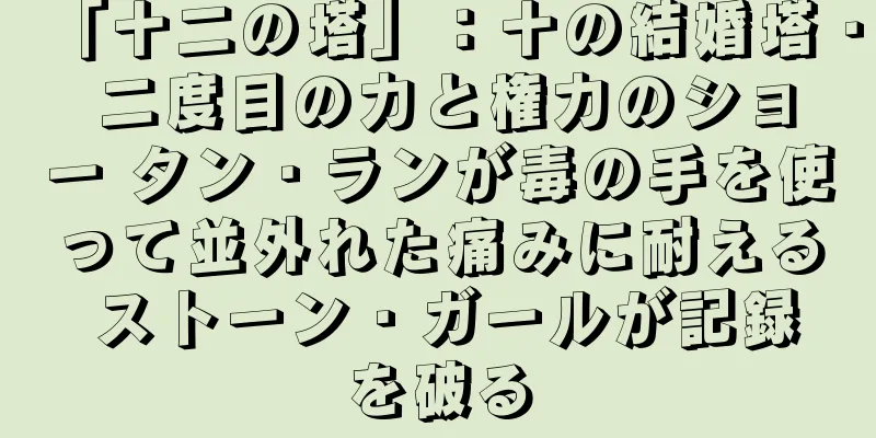 「十二の塔」：十の結婚塔 · 二度目の力と権力のショー タン・ランが毒の手を使って並外れた痛みに耐える ストーン・ガールが記録を破る