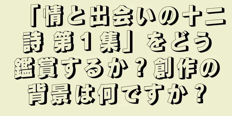 「情と出会いの十二詩 第１集」をどう鑑賞するか？創作の背景は何ですか？