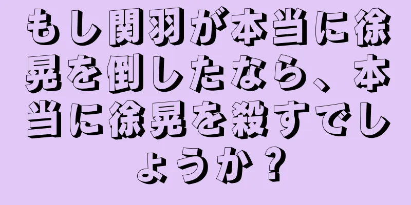 もし関羽が本当に徐晃を倒したなら、本当に徐晃を殺すでしょうか？