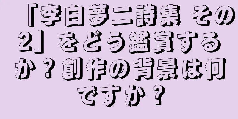 「李白夢二詩集 その2」をどう鑑賞するか？創作の背景は何ですか？